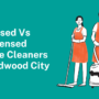 Licensed vs Unlicensed House Cleaners in Redwood City: What to Know